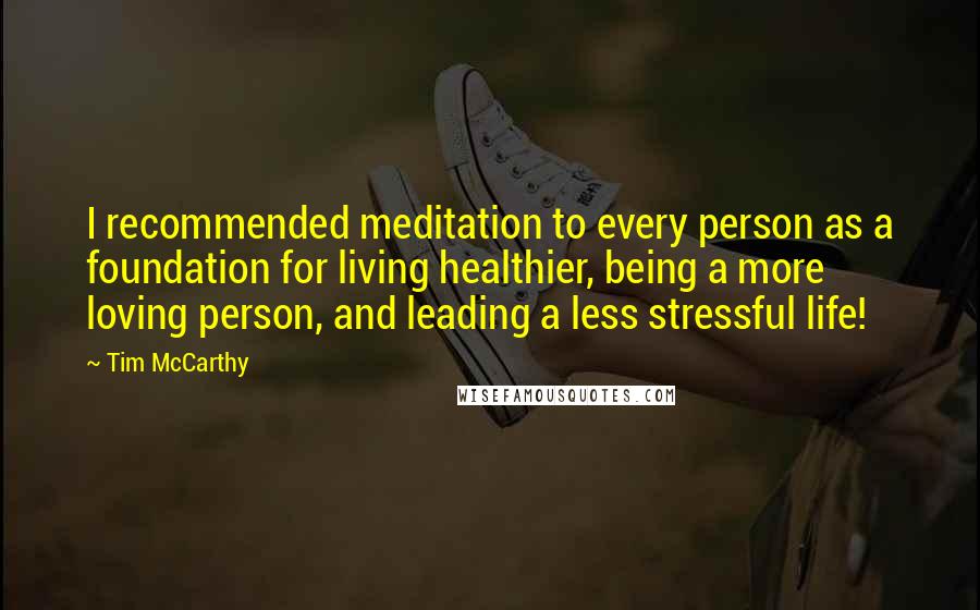 Tim McCarthy Quotes: I recommended meditation to every person as a foundation for living healthier, being a more loving person, and leading a less stressful life!
