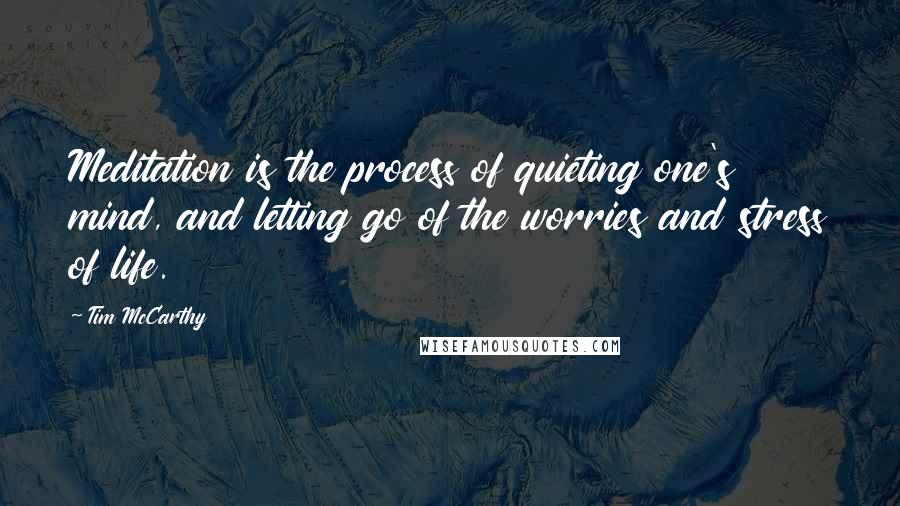 Tim McCarthy Quotes: Meditation is the process of quieting one's mind, and letting go of the worries and stress of life.