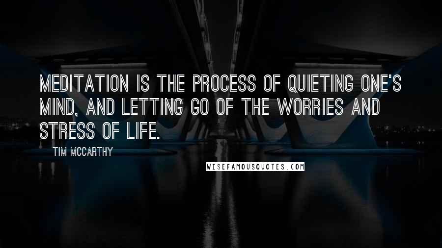 Tim McCarthy Quotes: Meditation is the process of quieting one's mind, and letting go of the worries and stress of life.