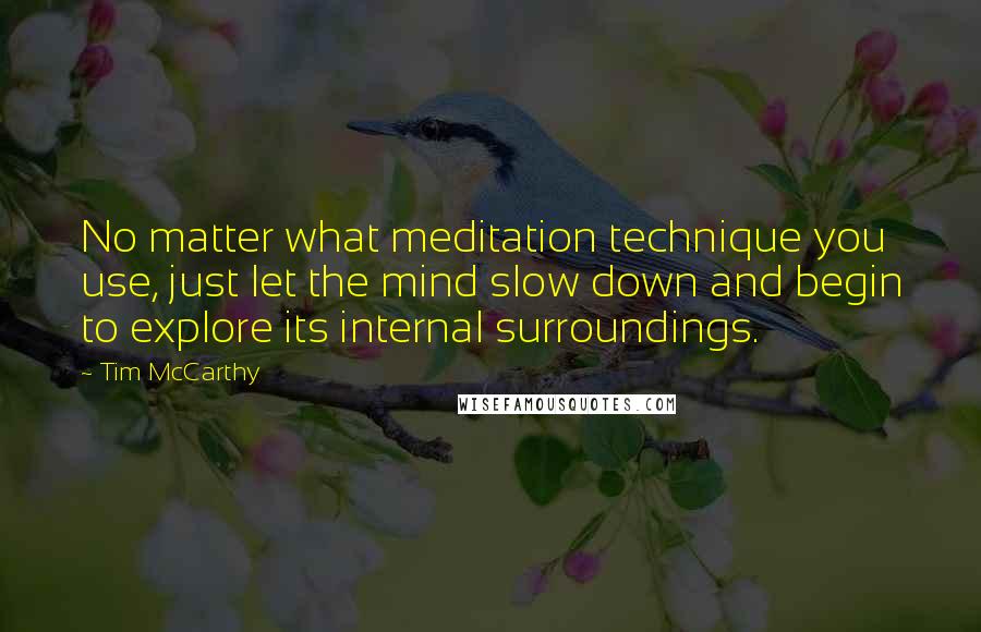 Tim McCarthy Quotes: No matter what meditation technique you use, just let the mind slow down and begin to explore its internal surroundings.
