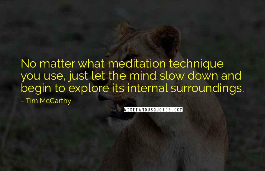 Tim McCarthy Quotes: No matter what meditation technique you use, just let the mind slow down and begin to explore its internal surroundings.