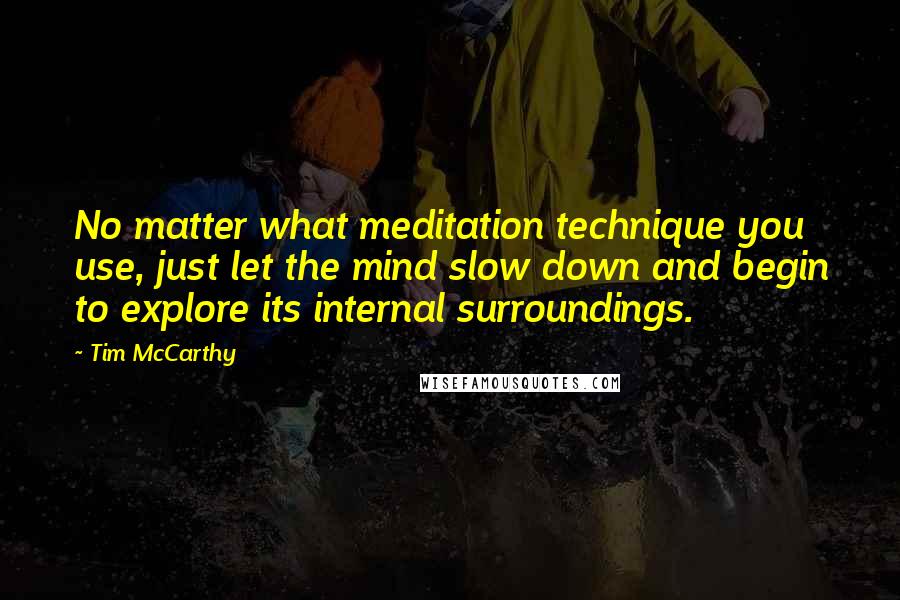 Tim McCarthy Quotes: No matter what meditation technique you use, just let the mind slow down and begin to explore its internal surroundings.