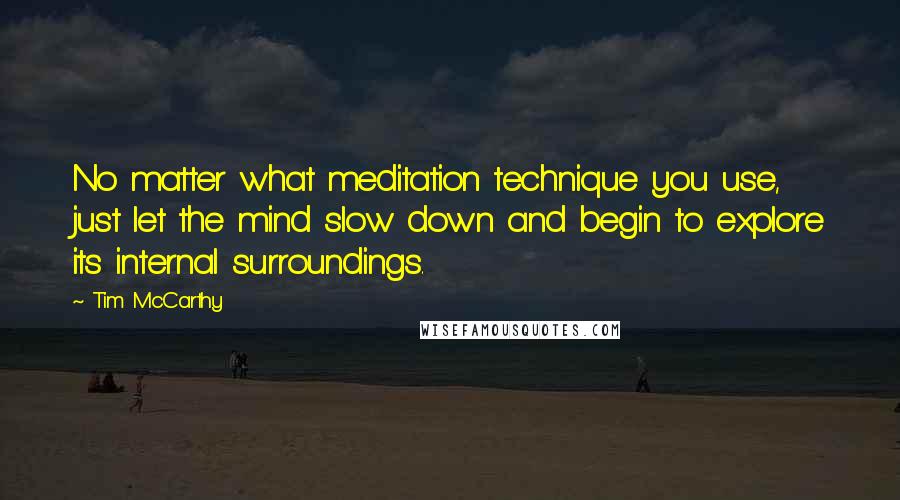 Tim McCarthy Quotes: No matter what meditation technique you use, just let the mind slow down and begin to explore its internal surroundings.