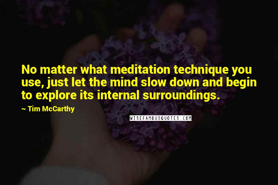 Tim McCarthy Quotes: No matter what meditation technique you use, just let the mind slow down and begin to explore its internal surroundings.