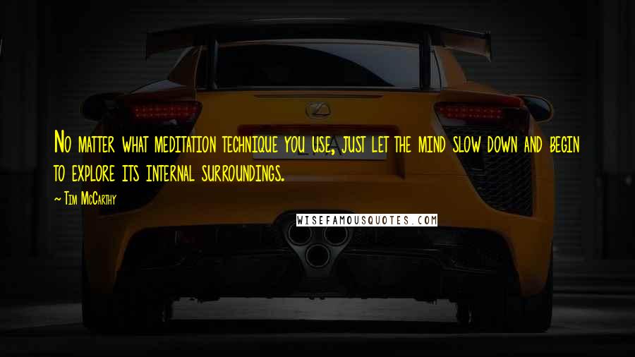 Tim McCarthy Quotes: No matter what meditation technique you use, just let the mind slow down and begin to explore its internal surroundings.