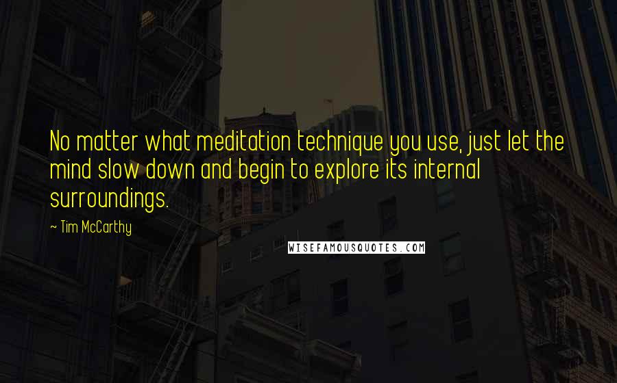 Tim McCarthy Quotes: No matter what meditation technique you use, just let the mind slow down and begin to explore its internal surroundings.