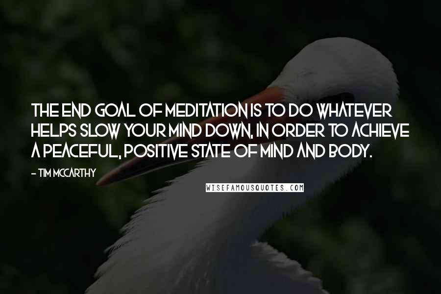 Tim McCarthy Quotes: The end goal of meditation is to do whatever helps slow your mind down, in order to achieve a peaceful, positive state of mind and body.