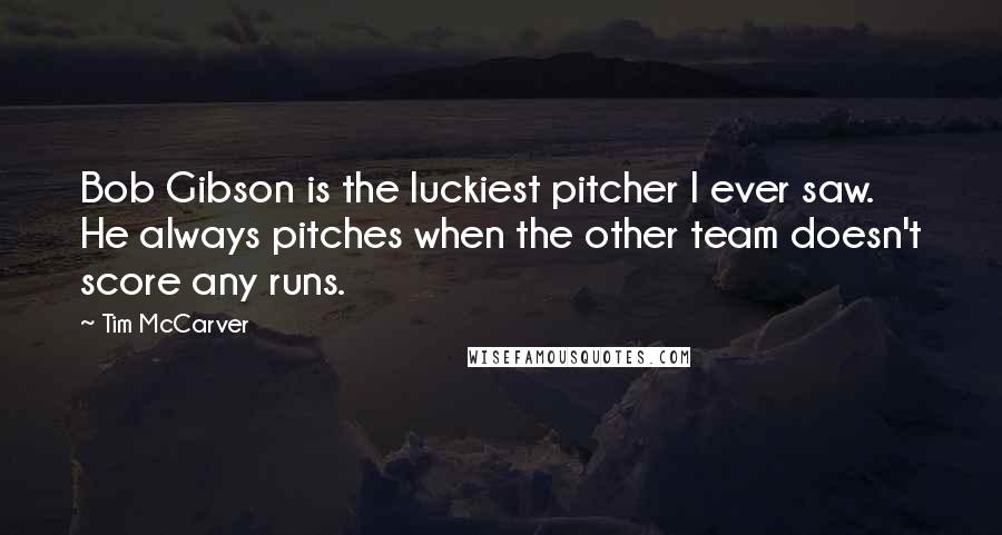 Tim McCarver Quotes: Bob Gibson is the luckiest pitcher I ever saw. He always pitches when the other team doesn't score any runs.