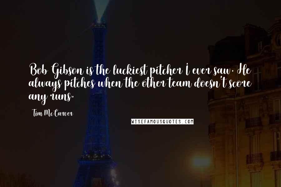 Tim McCarver Quotes: Bob Gibson is the luckiest pitcher I ever saw. He always pitches when the other team doesn't score any runs.