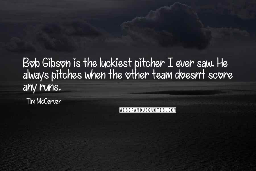Tim McCarver Quotes: Bob Gibson is the luckiest pitcher I ever saw. He always pitches when the other team doesn't score any runs.