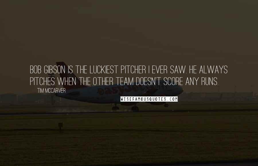 Tim McCarver Quotes: Bob Gibson is the luckiest pitcher I ever saw. He always pitches when the other team doesn't score any runs.