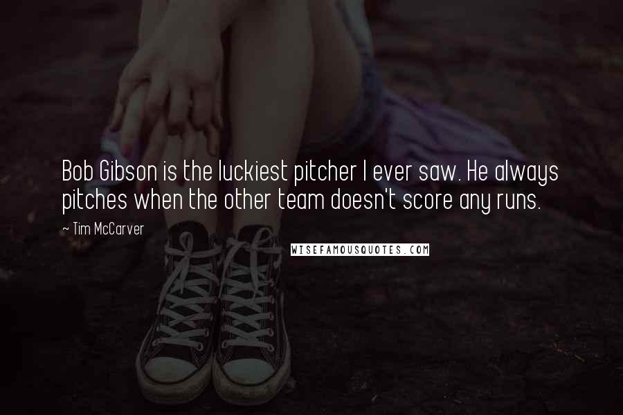 Tim McCarver Quotes: Bob Gibson is the luckiest pitcher I ever saw. He always pitches when the other team doesn't score any runs.