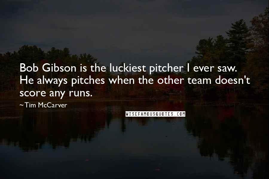 Tim McCarver Quotes: Bob Gibson is the luckiest pitcher I ever saw. He always pitches when the other team doesn't score any runs.