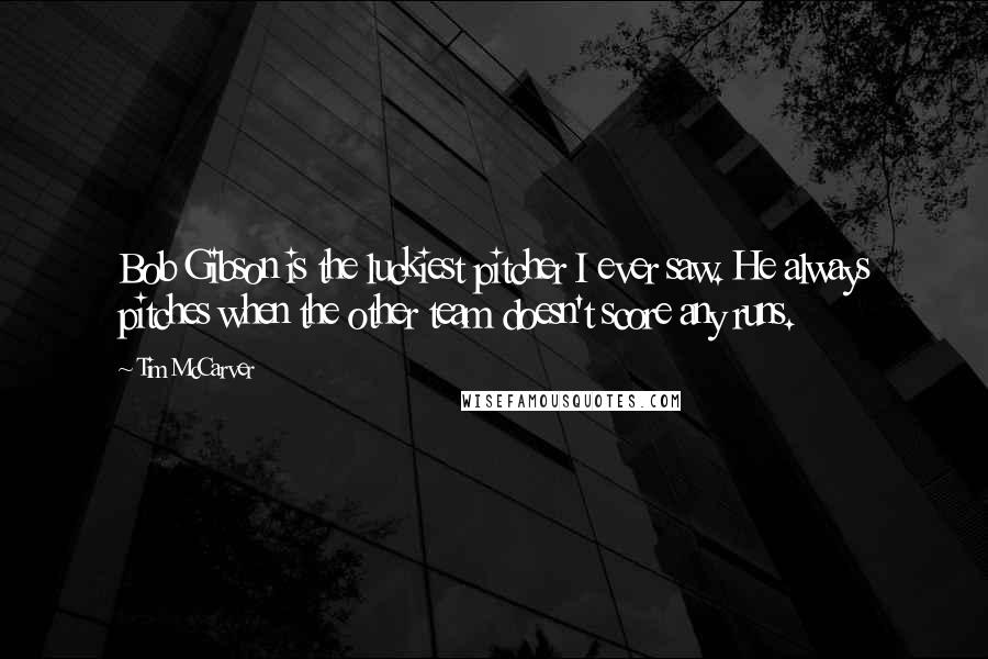 Tim McCarver Quotes: Bob Gibson is the luckiest pitcher I ever saw. He always pitches when the other team doesn't score any runs.