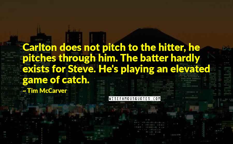 Tim McCarver Quotes: Carlton does not pitch to the hitter, he pitches through him. The batter hardly exists for Steve. He's playing an elevated game of catch.