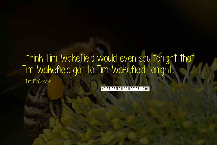 Tim McCarver Quotes: I think Tim Wakefield would even say tonight that Tim Wakefield got to Tim Wakefield tonight,