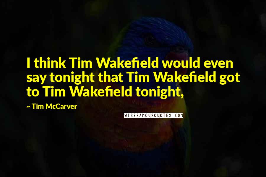 Tim McCarver Quotes: I think Tim Wakefield would even say tonight that Tim Wakefield got to Tim Wakefield tonight,