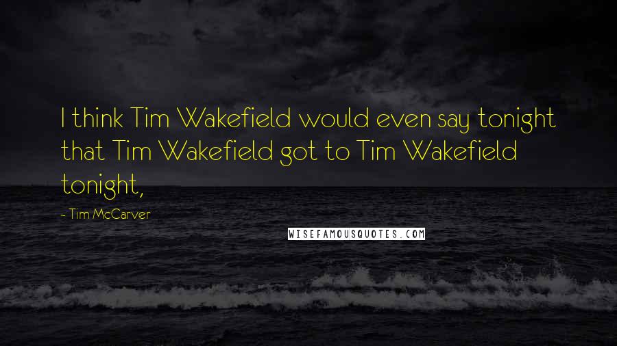 Tim McCarver Quotes: I think Tim Wakefield would even say tonight that Tim Wakefield got to Tim Wakefield tonight,