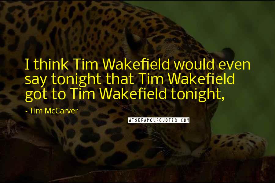 Tim McCarver Quotes: I think Tim Wakefield would even say tonight that Tim Wakefield got to Tim Wakefield tonight,