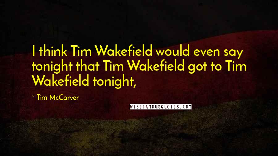 Tim McCarver Quotes: I think Tim Wakefield would even say tonight that Tim Wakefield got to Tim Wakefield tonight,