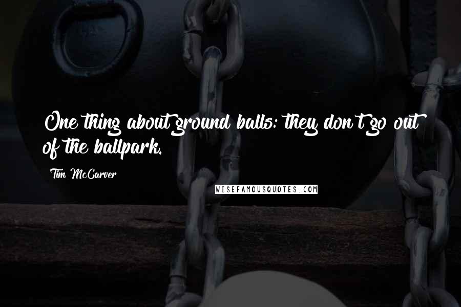 Tim McCarver Quotes: One thing about ground balls: they don't go out of the ballpark.