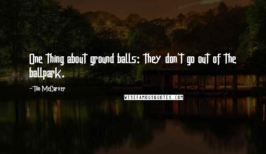 Tim McCarver Quotes: One thing about ground balls: they don't go out of the ballpark.