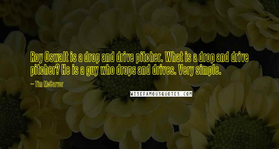Tim McCarver Quotes: Roy Oswalt is a drop and drive pitcher. What is a drop and drive pitcher? He is a guy who drops and drives. Very simple.