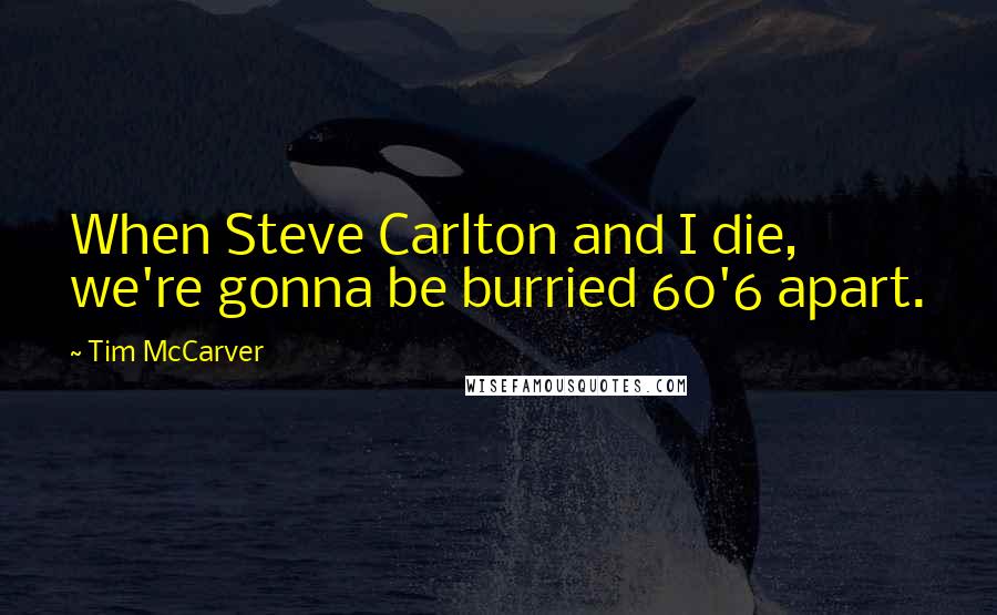 Tim McCarver Quotes: When Steve Carlton and I die, we're gonna be burried 60'6 apart.