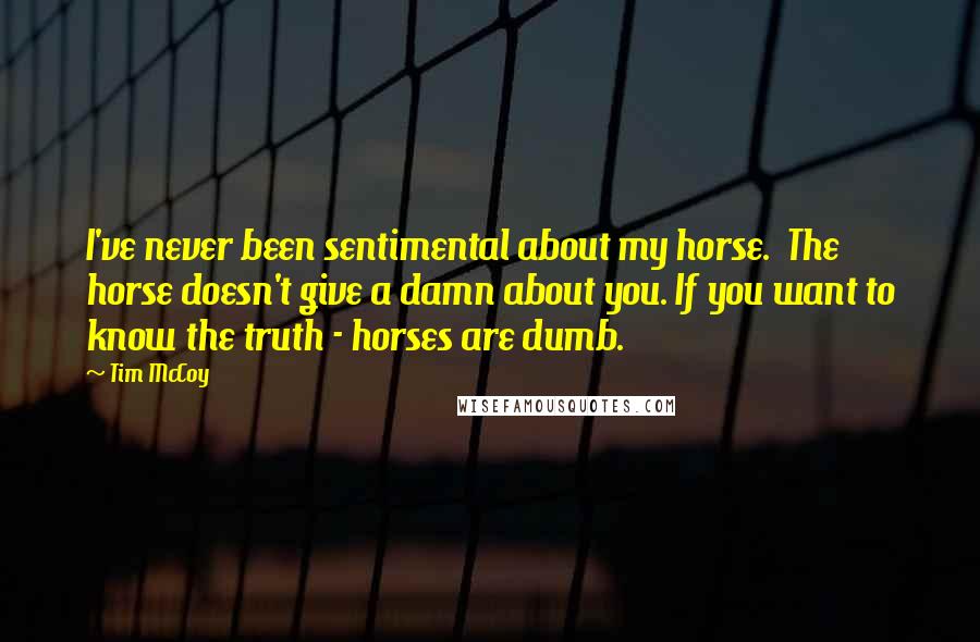 Tim McCoy Quotes: I've never been sentimental about my horse.  The horse doesn't give a damn about you. If you want to know the truth - horses are dumb.