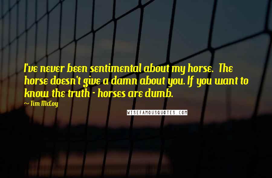 Tim McCoy Quotes: I've never been sentimental about my horse. The horse doesn't give a damn about you. If you want to know the truth - horses are dumb.