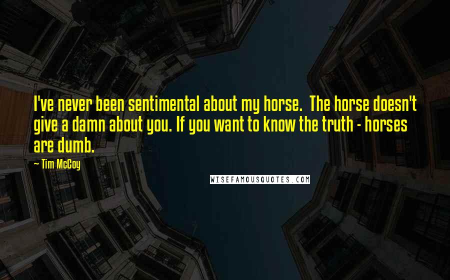 Tim McCoy Quotes: I've never been sentimental about my horse.  The horse doesn't give a damn about you. If you want to know the truth - horses are dumb.