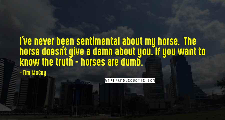 Tim McCoy Quotes: I've never been sentimental about my horse.  The horse doesn't give a damn about you. If you want to know the truth - horses are dumb.