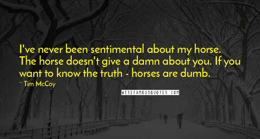 Tim McCoy Quotes: I've never been sentimental about my horse. The horse doesn't give a damn about you. If you want to know the truth - horses are dumb.