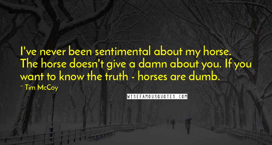 Tim McCoy Quotes: I've never been sentimental about my horse.  The horse doesn't give a damn about you. If you want to know the truth - horses are dumb.