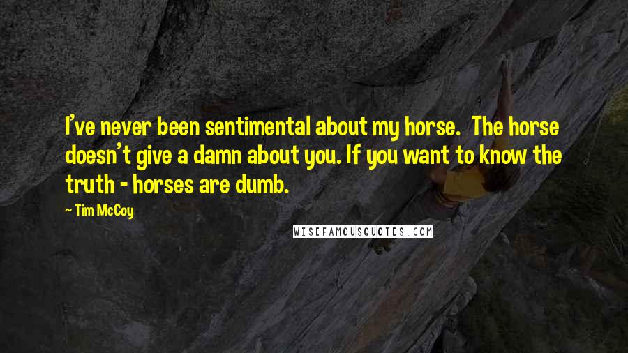 Tim McCoy Quotes: I've never been sentimental about my horse.  The horse doesn't give a damn about you. If you want to know the truth - horses are dumb.