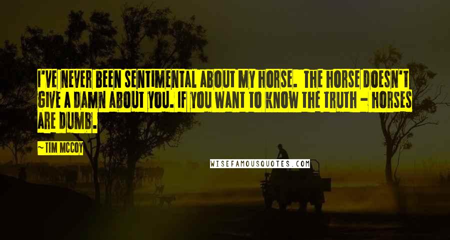 Tim McCoy Quotes: I've never been sentimental about my horse. The horse doesn't give a damn about you. If you want to know the truth - horses are dumb.