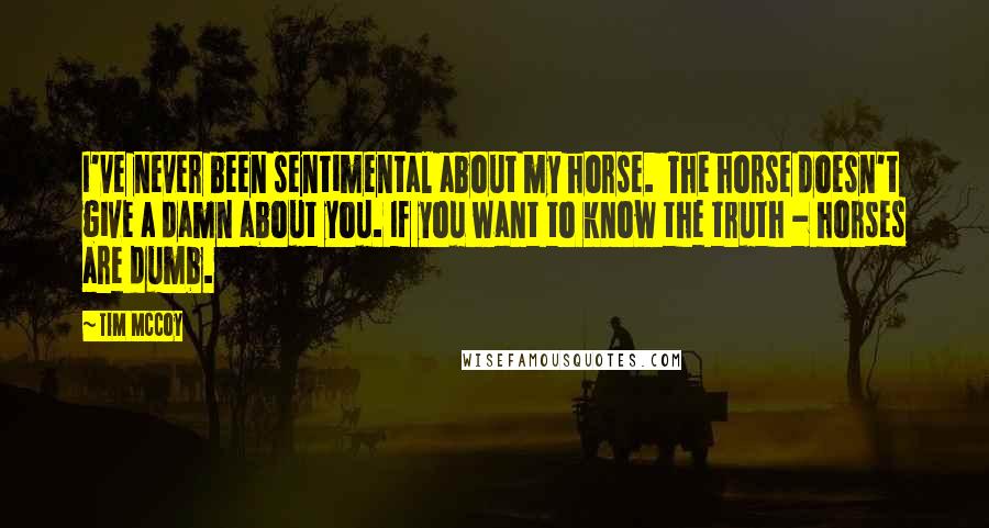 Tim McCoy Quotes: I've never been sentimental about my horse.  The horse doesn't give a damn about you. If you want to know the truth - horses are dumb.