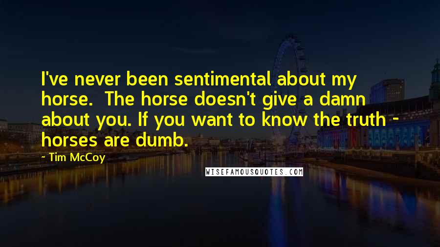 Tim McCoy Quotes: I've never been sentimental about my horse.  The horse doesn't give a damn about you. If you want to know the truth - horses are dumb.