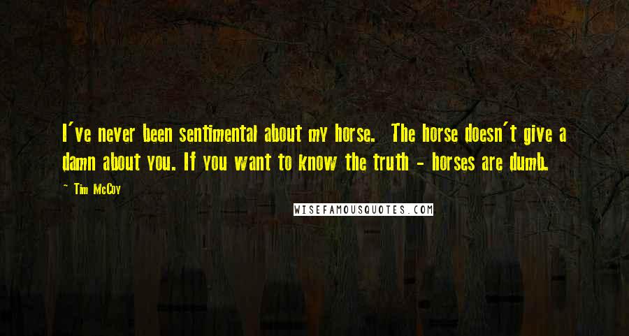 Tim McCoy Quotes: I've never been sentimental about my horse.  The horse doesn't give a damn about you. If you want to know the truth - horses are dumb.