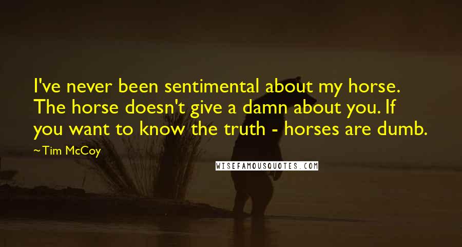 Tim McCoy Quotes: I've never been sentimental about my horse. The horse doesn't give a damn about you. If you want to know the truth - horses are dumb.