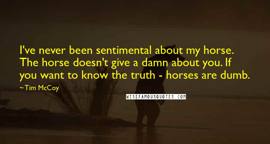 Tim McCoy Quotes: I've never been sentimental about my horse.  The horse doesn't give a damn about you. If you want to know the truth - horses are dumb.