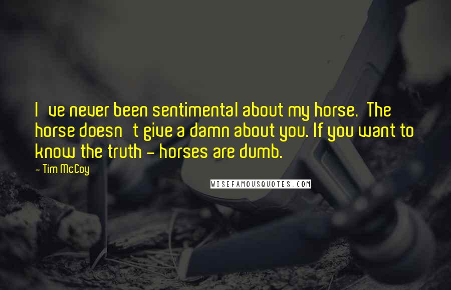 Tim McCoy Quotes: I've never been sentimental about my horse.  The horse doesn't give a damn about you. If you want to know the truth - horses are dumb.