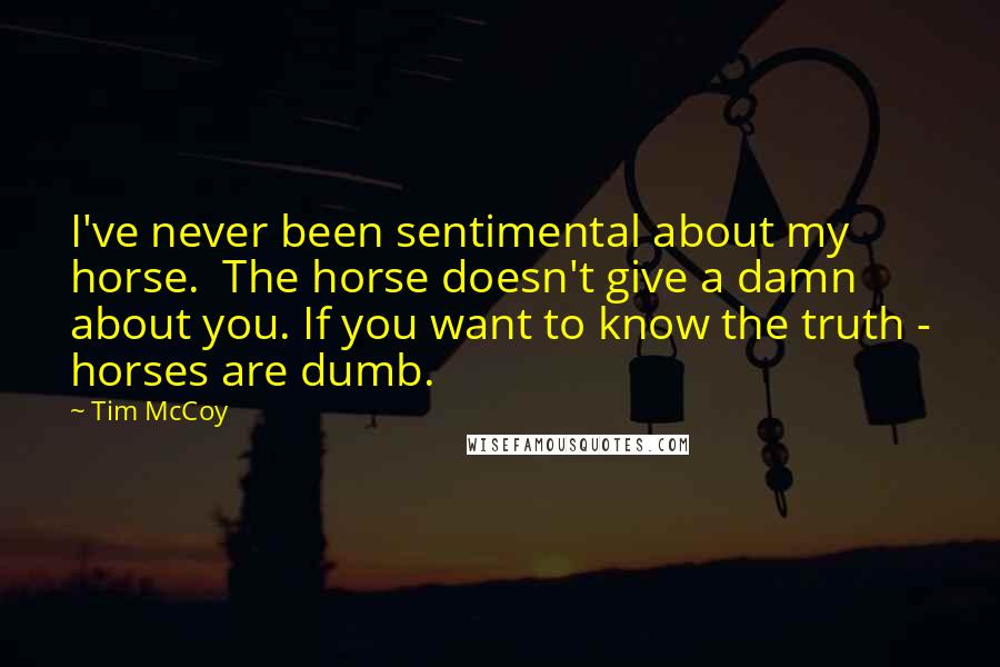 Tim McCoy Quotes: I've never been sentimental about my horse. The horse doesn't give a damn about you. If you want to know the truth - horses are dumb.