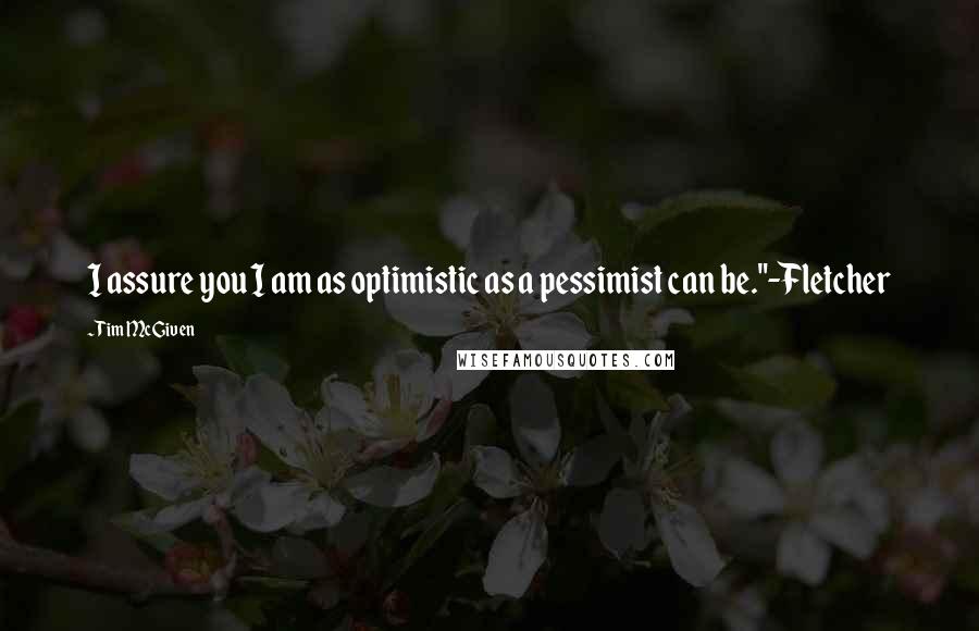 Tim McGiven Quotes: I assure you I am as optimistic as a pessimist can be."-Fletcher