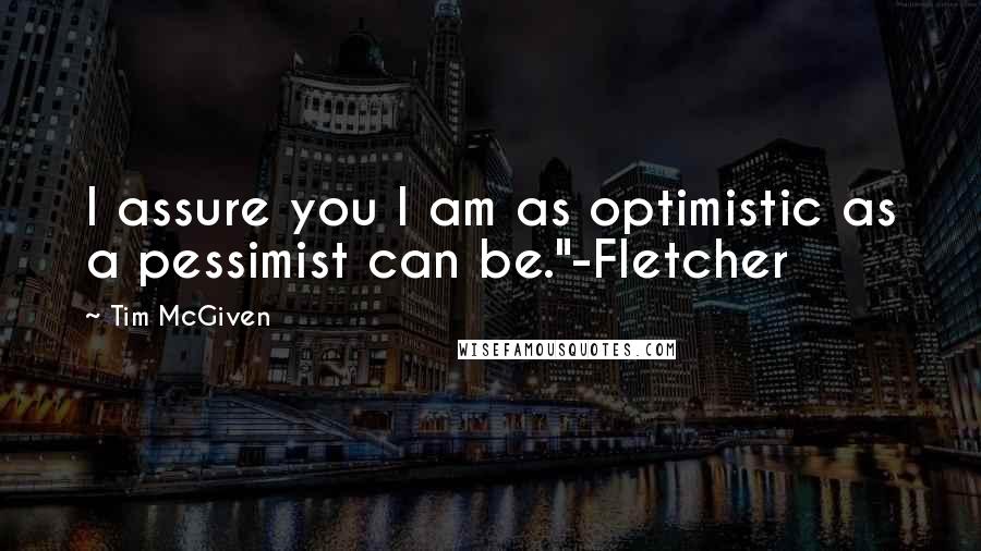 Tim McGiven Quotes: I assure you I am as optimistic as a pessimist can be."-Fletcher