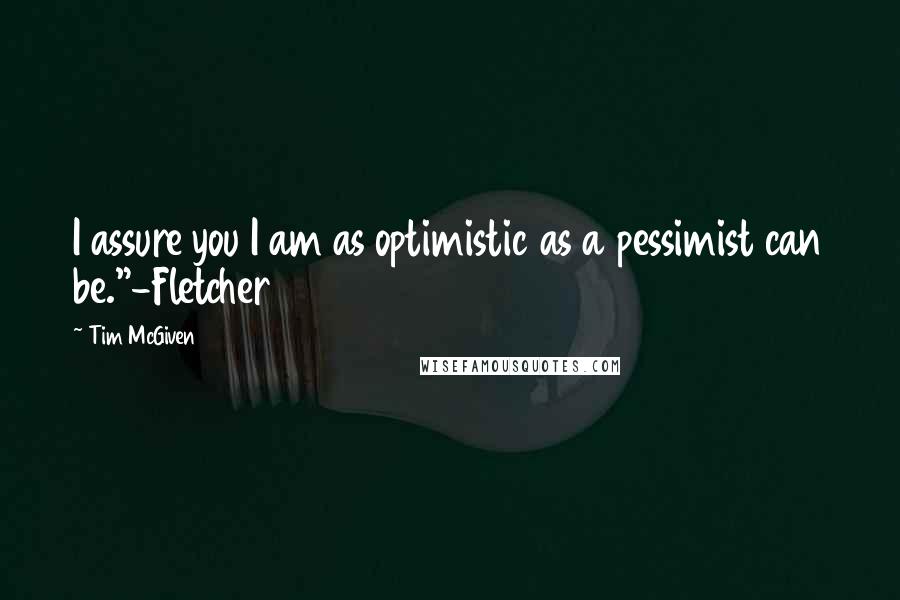 Tim McGiven Quotes: I assure you I am as optimistic as a pessimist can be."-Fletcher