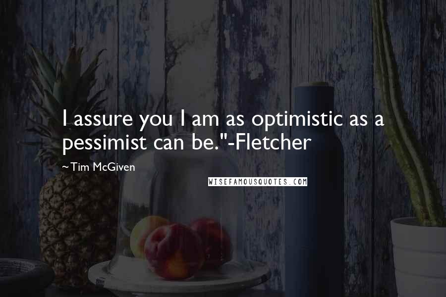 Tim McGiven Quotes: I assure you I am as optimistic as a pessimist can be."-Fletcher