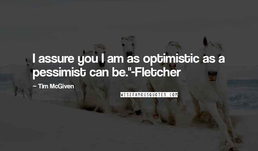 Tim McGiven Quotes: I assure you I am as optimistic as a pessimist can be."-Fletcher