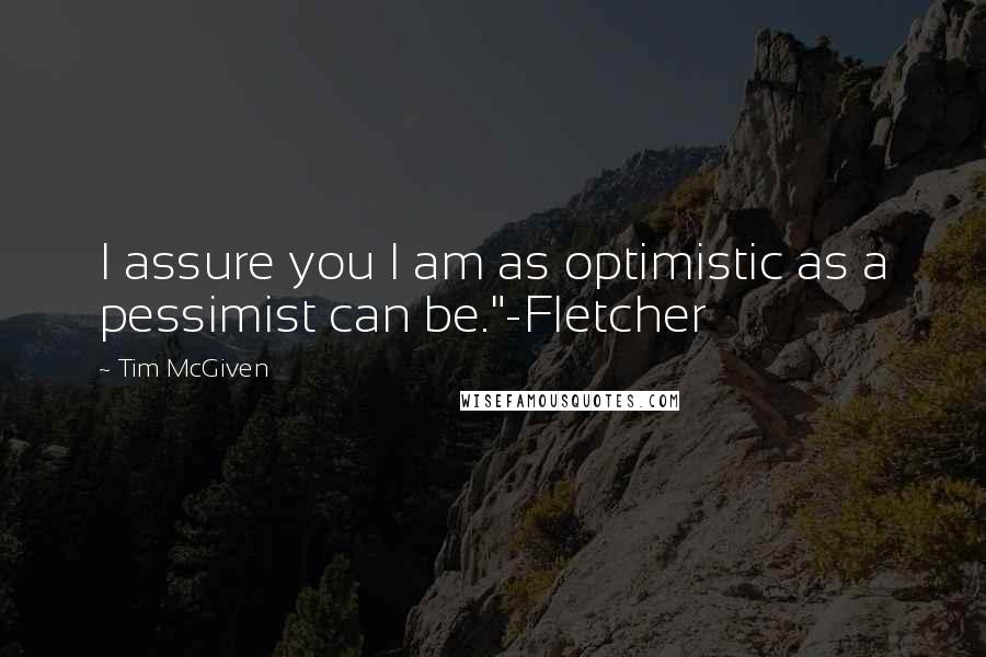 Tim McGiven Quotes: I assure you I am as optimistic as a pessimist can be."-Fletcher