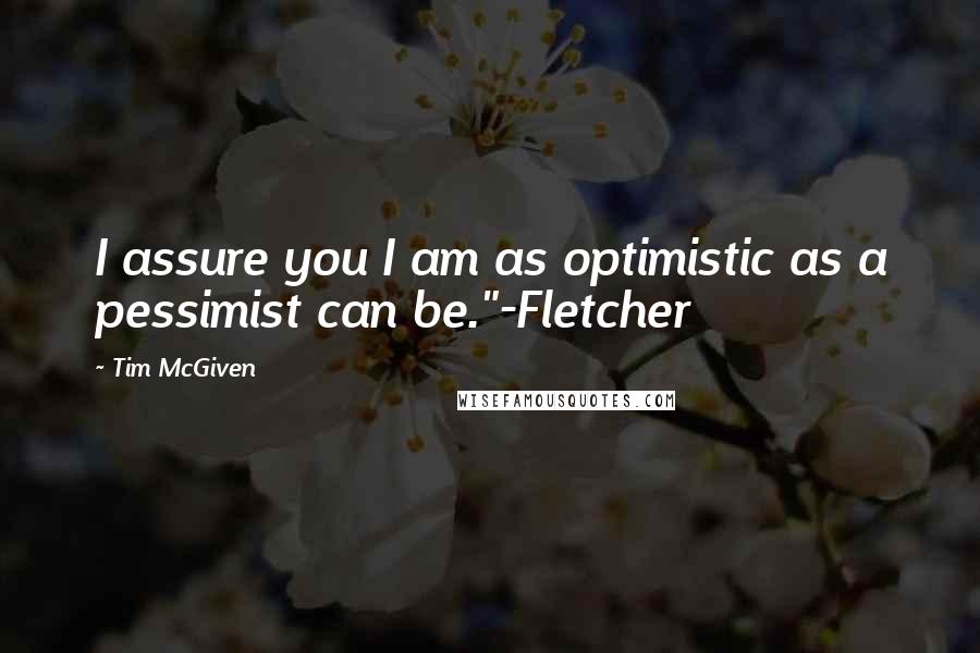 Tim McGiven Quotes: I assure you I am as optimistic as a pessimist can be."-Fletcher